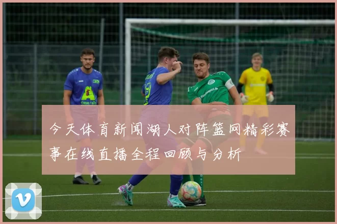 今天体育新闻湖人对阵篮网精彩赛事在线直播全程回顾与分析