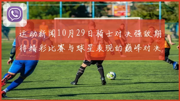 运动新闻10月29日骑士对决强敌期待精彩比赛与球星表现的巅峰对决