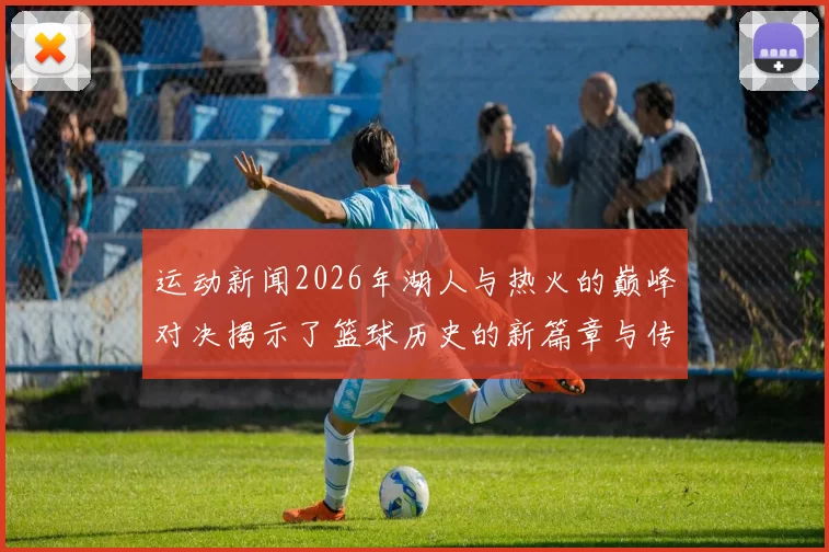 运动新闻2026年湖人与热火的巅峰对决揭示了篮球历史的新篇章与传奇时刻
