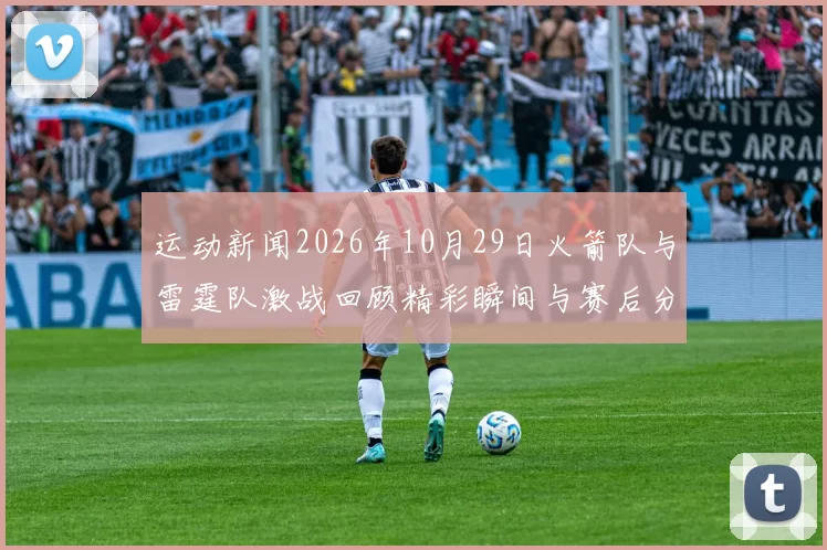运动新闻2026年10月29日火箭队与雷霆队激战回顾精彩瞬间与赛后分析