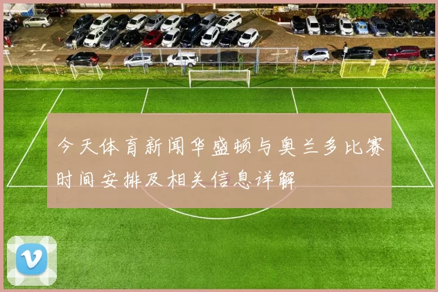 今天体育新闻华盛顿与奥兰多比赛时间安排及相关信息详解