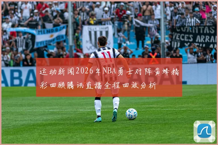 运动新闻2026年NBA勇士对阵黄蜂精彩回顾腾讯直播全程回放分析