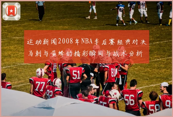 运动新闻2008年NBA季后赛经典对决马刺与黄蜂的精彩瞬间与战术分析