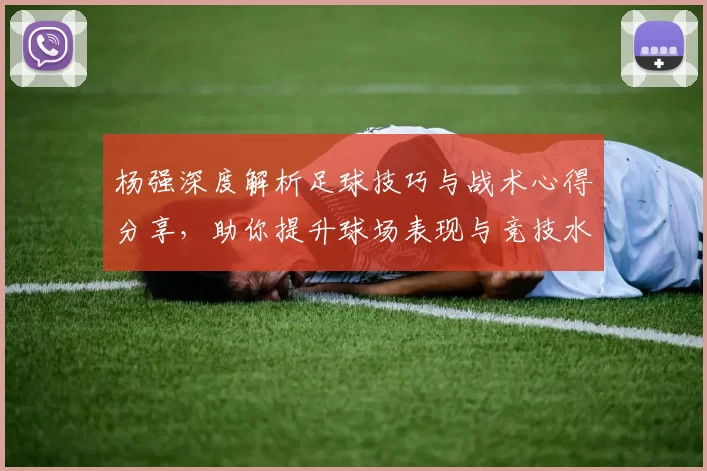 杨强深度解析足球技巧与战术心得分享，助你提升球场表现与竞技水平