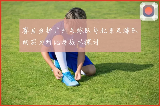 赛后分析广州足球队与北京足球队的实力对比与战术探讨