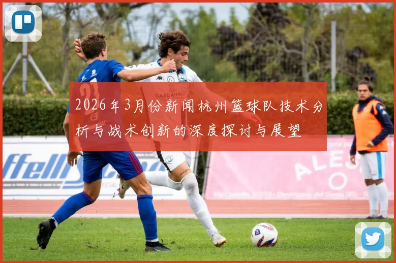 2026年3月份新闻杭州篮球队技术分析与战术创新的深度探讨与展望